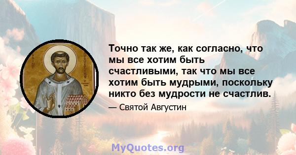 Точно так же, как согласно, что мы все хотим быть счастливыми, так что мы все хотим быть мудрыми, поскольку никто без мудрости не счастлив.