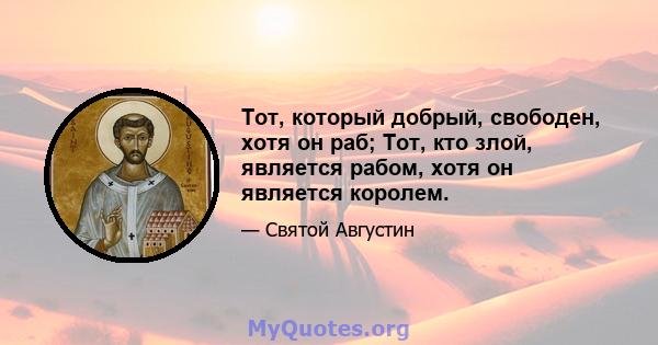 Тот, который добрый, свободен, хотя он раб; Тот, кто злой, является рабом, хотя он является королем.