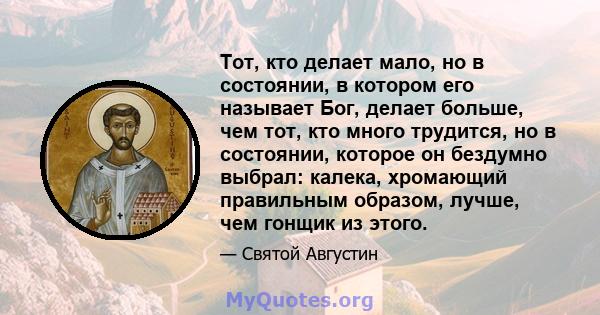 Тот, кто делает мало, но в состоянии, в котором его называет Бог, делает больше, чем тот, кто много трудится, но в состоянии, которое он бездумно выбрал: калека, хромающий правильным образом, лучше, чем гонщик из этого.