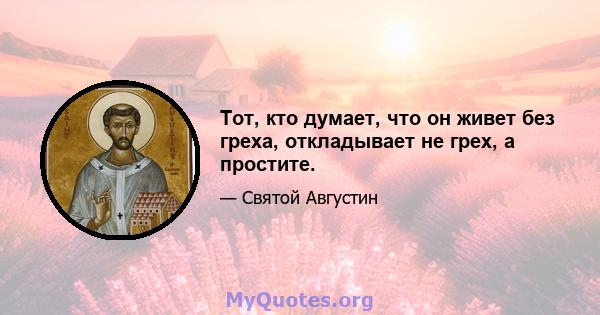 Тот, кто думает, что он живет без греха, откладывает не грех, а простите.