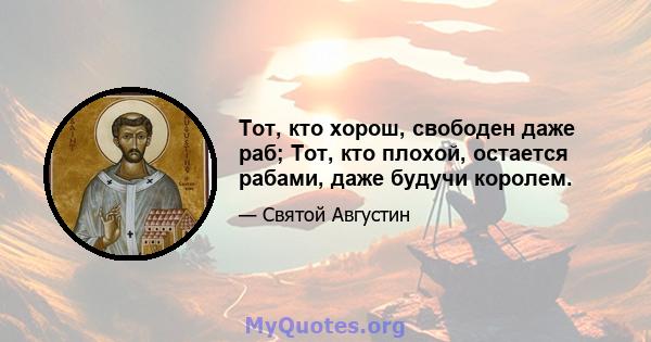 Тот, кто хорош, свободен даже раб; Тот, кто плохой, остается рабами, даже будучи королем.