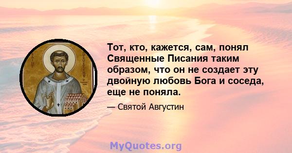 Тот, кто, кажется, сам, понял Священные Писания таким образом, что он не создает эту двойную любовь Бога и соседа, еще не поняла.