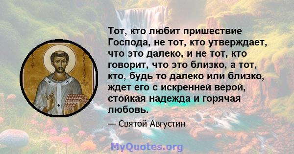 Тот, кто любит пришествие Господа, не тот, кто утверждает, что это далеко, и не тот, кто говорит, что это близко, а тот, кто, будь то далеко или близко, ждет его с искренней верой, стойкая надежда и горячая любовь.