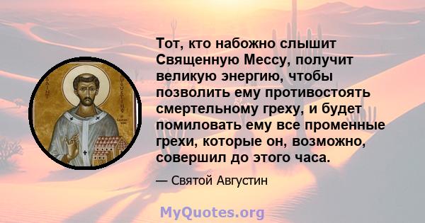 Тот, кто набожно слышит Священную Мессу, получит великую энергию, чтобы позволить ему противостоять смертельному греху, и будет помиловать ему все променные грехи, которые он, возможно, совершил до этого часа.