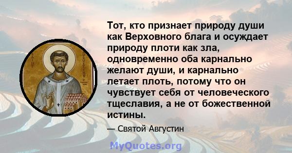 Тот, кто признает природу души как Верховного блага и осуждает природу плоти как зла, одновременно оба карнально желают души, и карнально летает плоть, потому что он чувствует себя от человеческого тщеславия, а не от