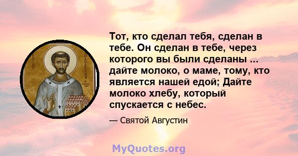 Тот, кто сделал тебя, сделан в тебе. Он сделан в тебе, через которого вы были сделаны ... дайте молоко, о маме, тому, кто является нашей едой; Дайте молоко хлебу, который спускается с небес.