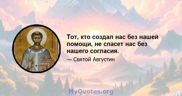 Тот, кто создал нас без нашей помощи, не спасет нас без нашего согласия.