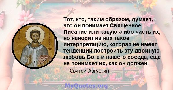 Тот, кто, таким образом, думает, что он понимает Священное Писание или какую -либо часть их, но наносит на них такое интерпретацию, которая не имеет тенденции построить эту двойную любовь Бога и нашего соседа, еще не