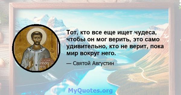 Тот, кто все еще ищет чудеса, чтобы он мог верить, это само удивительно, кто не верит, пока мир вокруг него.