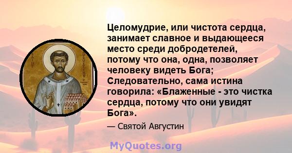 Целомудрие, или чистота сердца, занимает славное и выдающееся место среди добродетелей, потому что она, одна, позволяет человеку видеть Бога; Следовательно, сама истина говорила: «Блаженные - это чистка сердца, потому