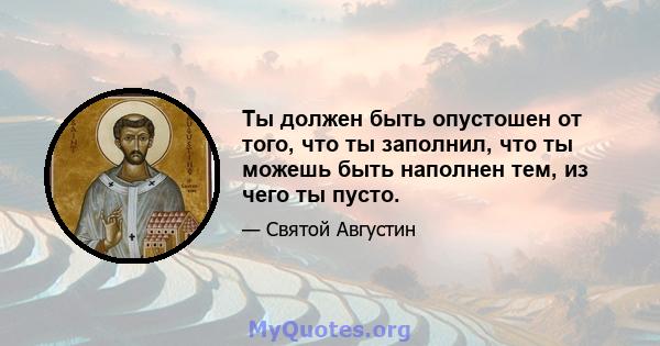 Ты должен быть опустошен от того, что ты заполнил, что ты можешь быть наполнен тем, из чего ты пусто.