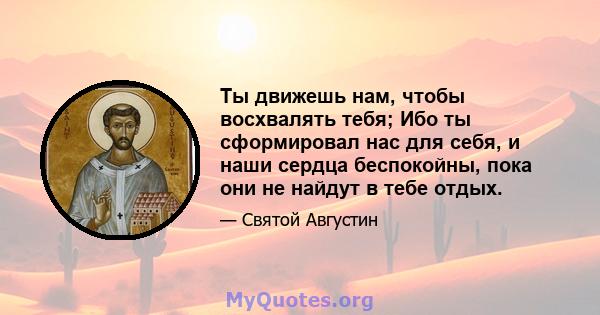 Ты движешь нам, чтобы восхвалять тебя; Ибо ты сформировал нас для себя, и наши сердца беспокойны, пока они не найдут в тебе отдых.