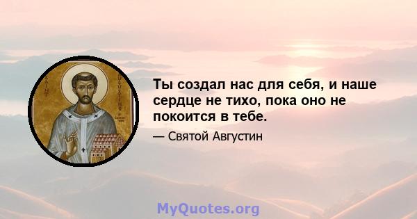 Ты создал нас для себя, и наше сердце не тихо, пока оно не покоится в тебе.