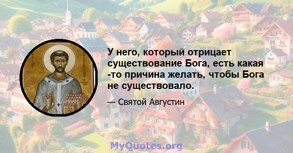 У него, который отрицает существование Бога, есть какая -то причина желать, чтобы Бога не существовало.