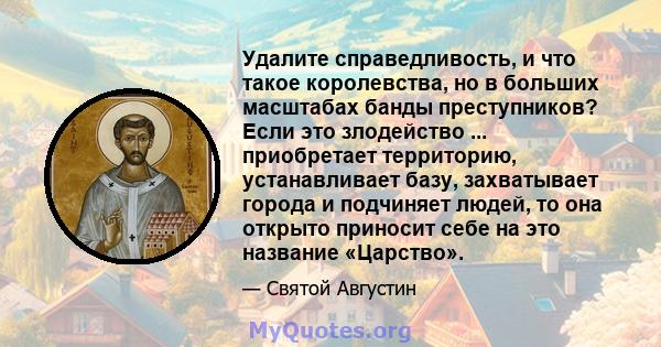 Удалите справедливость, и что такое королевства, но в больших масштабах банды преступников? Если это злодейство ... приобретает территорию, устанавливает базу, захватывает города и подчиняет людей, то она открыто