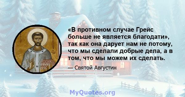 «В противном случае Грейс больше не является благодати», так как она дарует нам не потому, что мы сделали добрые дела, а в том, что мы можем их сделать.