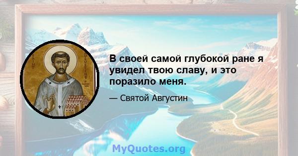 В своей самой глубокой ране я увидел твою славу, и это поразило меня.