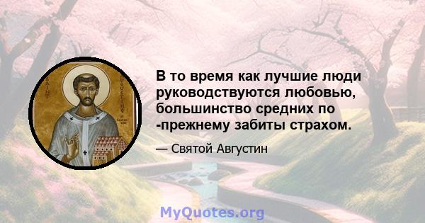 В то время как лучшие люди руководствуются любовью, большинство средних по -прежнему забиты страхом.