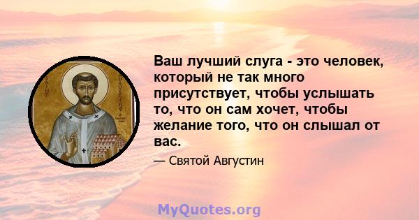 Ваш лучший слуга - это человек, который не так много присутствует, чтобы услышать то, что он сам хочет, чтобы желание того, что он слышал от вас.