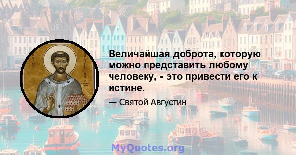 Величайшая доброта, которую можно представить любому человеку, - это привести его к истине.