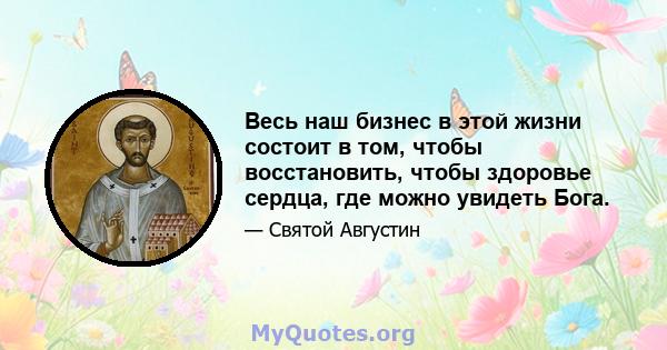 Весь наш бизнес в этой жизни состоит в том, чтобы восстановить, чтобы здоровье сердца, где можно увидеть Бога.