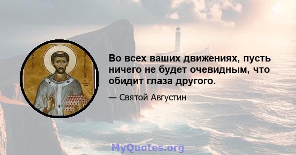 Во всех ваших движениях, пусть ничего не будет очевидным, что обидит глаза другого.