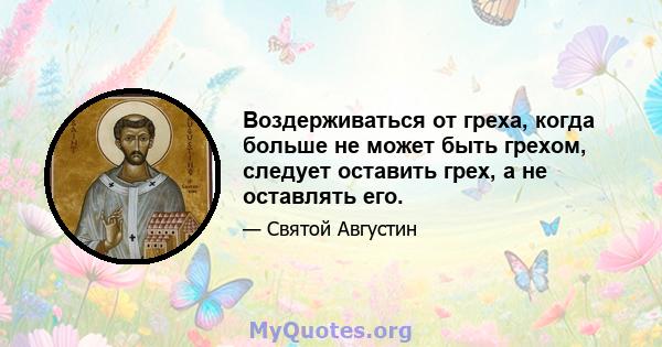 Воздерживаться от греха, когда больше не может быть грехом, следует оставить грех, а не оставлять его.