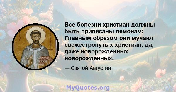 Все болезни христиан должны быть приписаны демонам; Главным образом они мучают свежестронутых христиан, да, даже новорожденных новорожденных.