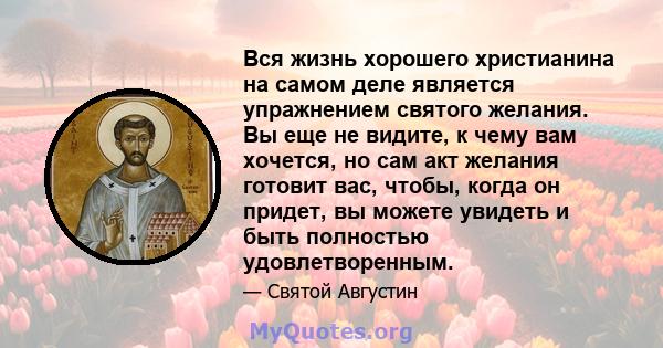 Вся жизнь хорошего христианина на самом деле является упражнением святого желания. Вы еще не видите, к чему вам хочется, но сам акт желания готовит вас, чтобы, когда он придет, вы можете увидеть и быть полностью