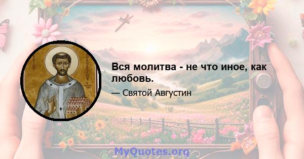 Вся молитва - не что иное, как любовь.