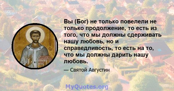 Вы (Бог) не только повелели не только продолжение, то есть из того, что мы должны сдерживать нашу любовь, но и справедливость, то есть на то, что мы должны дарить нашу любовь.