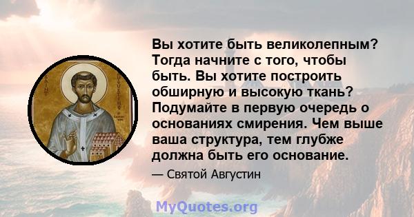 Вы хотите быть великолепным? Тогда начните с того, чтобы быть. Вы хотите построить обширную и высокую ткань? Подумайте в первую очередь о основаниях смирения. Чем выше ваша структура, тем глубже должна быть его