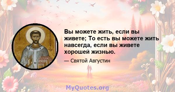 Вы можете жить, если вы живете; То есть вы можете жить навсегда, если вы живете хорошей жизнью.