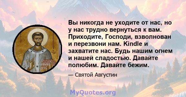 Вы никогда не уходите от нас, но у нас трудно вернуться к вам. Приходите, Господи, взволнован и перезвони нам. Kindle и захватите нас. Будь нашим огнем и нашей сладостью. Давайте полюбим. Давайте бежим.