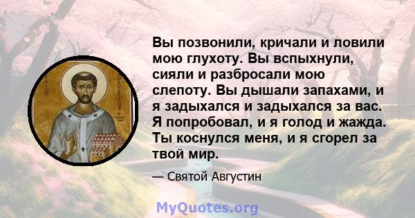 Вы позвонили, кричали и ловили мою глухоту. Вы вспыхнули, сияли и разбросали мою слепоту. Вы дышали запахами, и я задыхался и задыхался за вас. Я попробовал, и я голод и жажда. Ты коснулся меня, и я сгорел за твой мир.