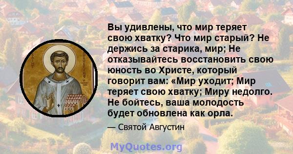 Вы удивлены, что мир теряет свою хватку? Что мир старый? Не держись за старика, мир; Не отказывайтесь восстановить свою юность во Христе, который говорит вам: «Мир уходит; Мир теряет свою хватку; Миру недолго. Не