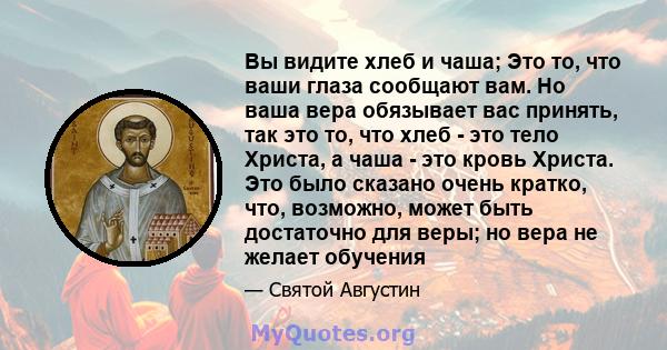 Вы видите хлеб и чаша; Это то, что ваши глаза сообщают вам. Но ваша вера обязывает вас принять, так это то, что хлеб - это тело Христа, а чаша - это кровь Христа. Это было сказано очень кратко, что, возможно, может быть 