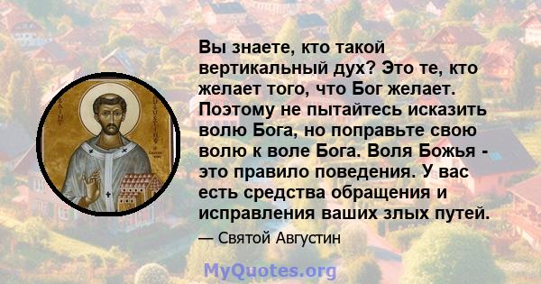 Вы знаете, кто такой вертикальный дух? Это те, кто желает того, что Бог желает. Поэтому не пытайтесь исказить волю Бога, но поправьте свою волю к воле Бога. Воля Божья - это правило поведения. У вас есть средства