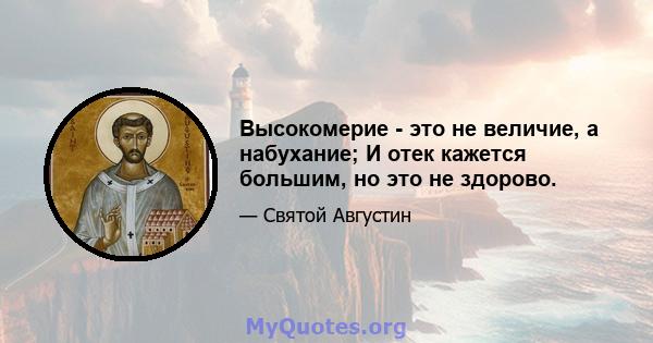 Высокомерие - это не величие, а набухание; И отек кажется большим, но это не здорово.