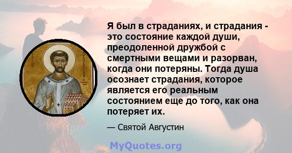 Я был в страданиях, и страдания - это состояние каждой души, преодоленной дружбой с смертными вещами и разорван, когда они потеряны. Тогда душа осознает страдания, которое является его реальным состоянием еще до того,