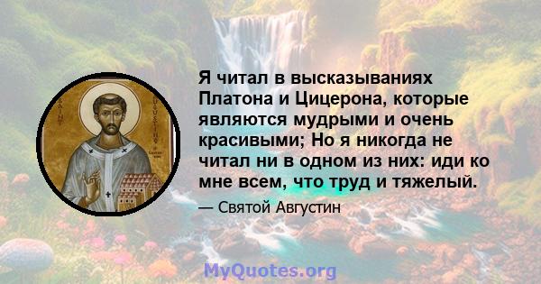 Я читал в высказываниях Платона и Цицерона, которые являются мудрыми и очень красивыми; Но я никогда не читал ни в одном из них: иди ко мне всем, что труд и тяжелый.