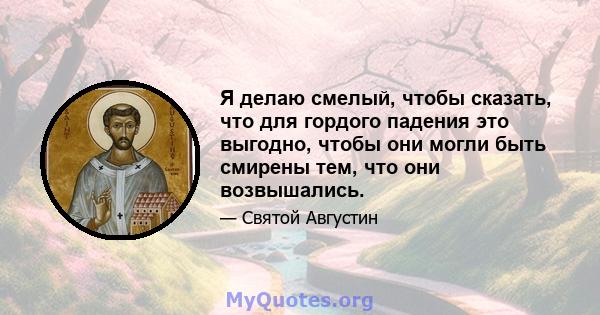 Я делаю смелый, чтобы сказать, что для гордого падения это выгодно, чтобы они могли быть смирены тем, что они возвышались.