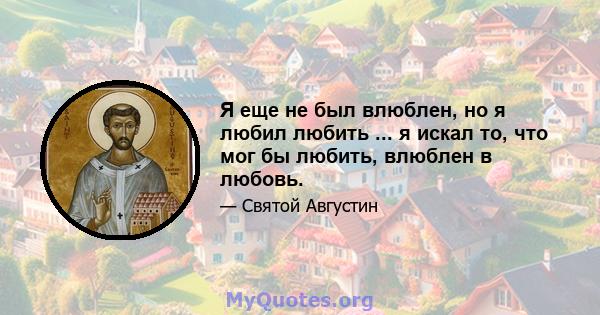 Я еще не был влюблен, но я любил любить ... я искал то, что мог бы любить, влюблен в любовь.