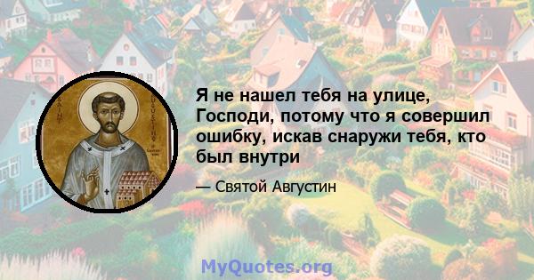 Я не нашел тебя на улице, Господи, потому что я совершил ошибку, искав снаружи тебя, кто был внутри