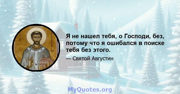 Я не нашел тебя, о Господи, без, потому что я ошибался в поиске тебя без этого.