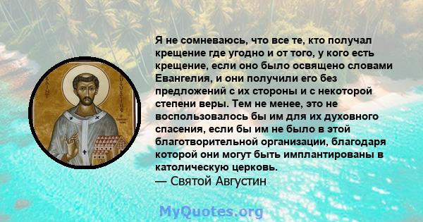 Я не сомневаюсь, что все те, кто получал крещение где угодно и от того, у кого есть крещение, если оно было освящено словами Евангелия, и они получили его без предложений с их стороны и с некоторой степени веры. Тем не