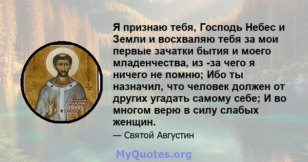 Я признаю тебя, Господь Небес и Земли и восхваляю тебя за мои первые зачатки бытия и моего младенчества, из -за чего я ничего не помню; Ибо ты назначил, что человек должен от других угадать самому себе; И во многом верю 