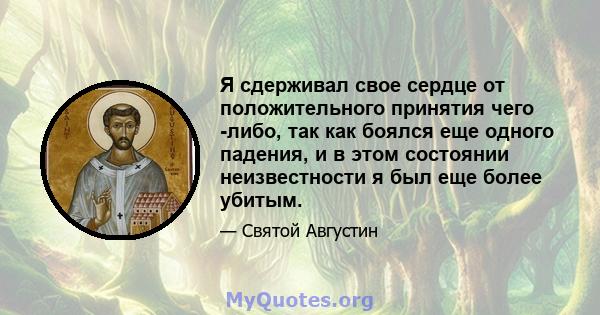 Я сдерживал свое сердце от положительного принятия чего -либо, так как боялся еще одного падения, и в этом состоянии неизвестности я был еще более убитым.