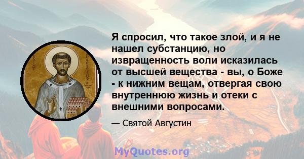 Я спросил, что такое злой, и я не нашел субстанцию, но извращенность воли исказилась от высшей вещества - вы, о Боже - к нижним вещам, отвергая свою внутреннюю жизнь и отеки с внешними вопросами.