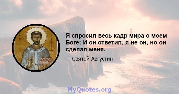 Я спросил весь кадр мира о моем Боге; И он ответил, я не он, но он сделал меня.